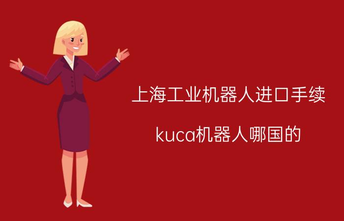 上海工业机器人进口手续 kuca机器人哪国的？